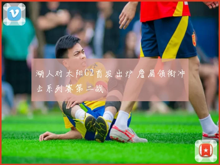 湖人对太阳G2首发出炉 詹眉领衔冲击系列赛第二战