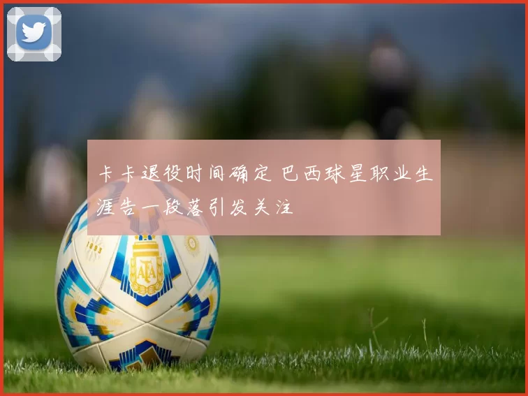 卡卡退役时间确定 巴西球星职业生涯告一段落引发关注