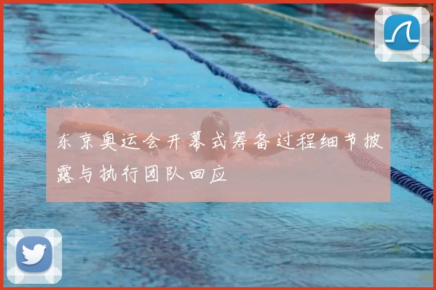 东京奥运会开幕式筹备过程细节披露与执行团队回应