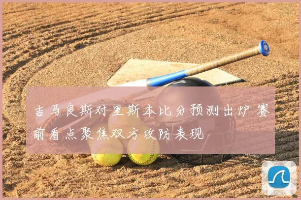 吉马良斯对里斯本比分预测出炉 赛前看点聚焦双方攻防表现