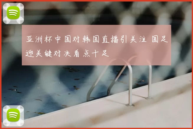 亚洲杯中国对韩国直播引关注 国足迎关键对决看点十足