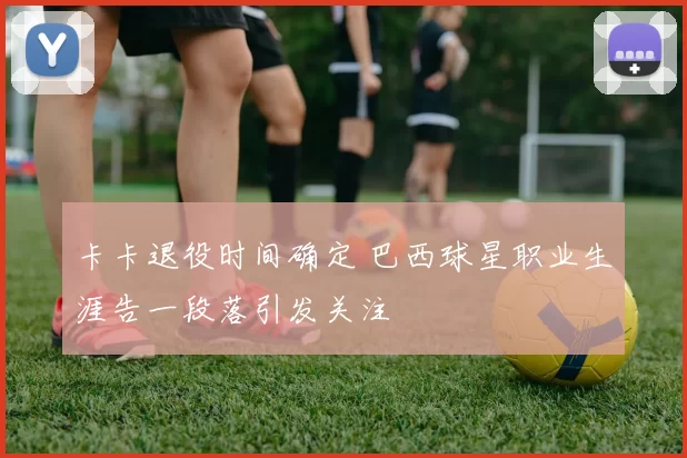 卡卡退役时间确定 巴西球星职业生涯告一段落引发关注