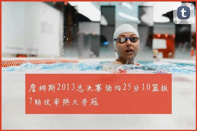 詹姆斯2013总决赛场均25分10篮板7助攻率热火夺冠