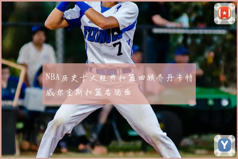 NBA历史十大经典扣篮回顾乔丹卡特威尔金斯扣篮名场面