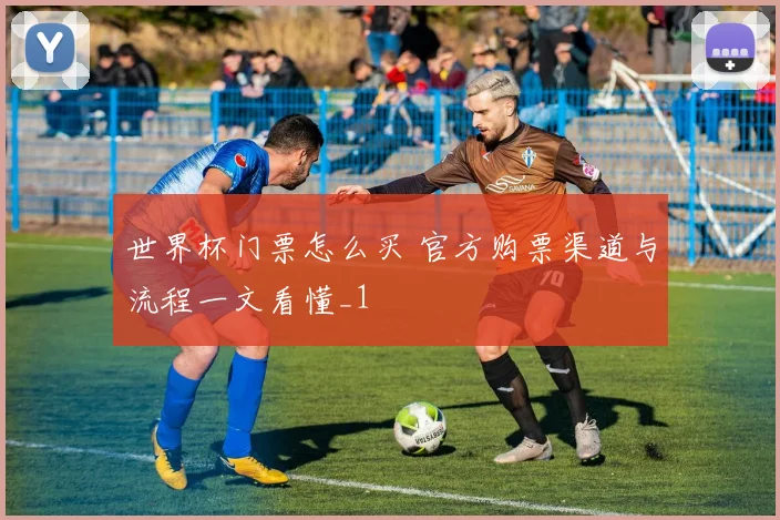 世界杯门票怎么买 官方购票渠道与流程一文看懂_1