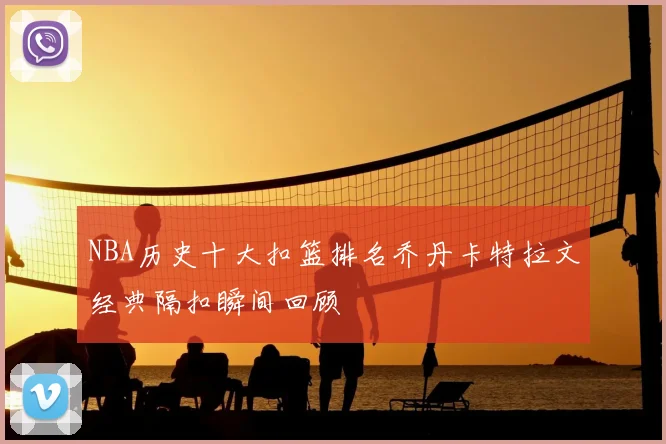 NBA历史十大扣篮排名乔丹卡特拉文经典隔扣瞬间回顾
