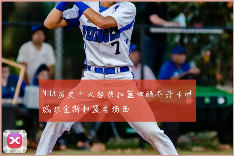 NBA历史十大经典扣篮回顾乔丹卡特威尔金斯扣篮名场面