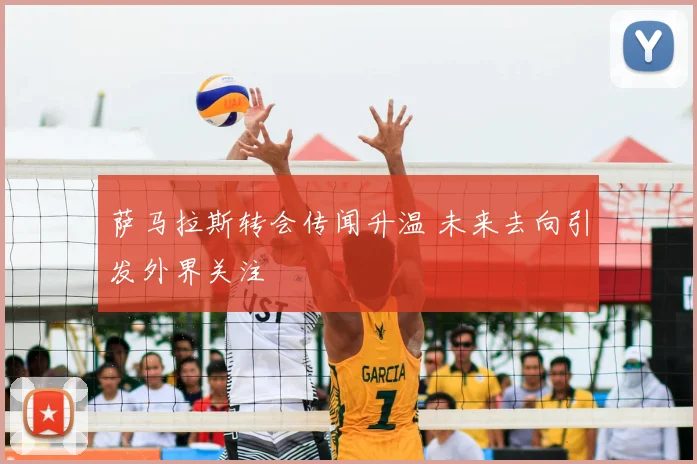 萨马拉斯转会传闻升温 未来去向引发外界关注