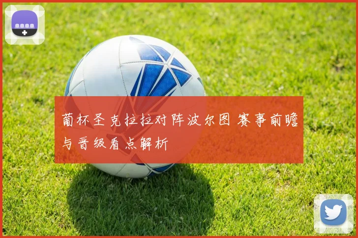 葡杯圣克拉拉对阵波尔图 赛事前瞻与晋级看点解析