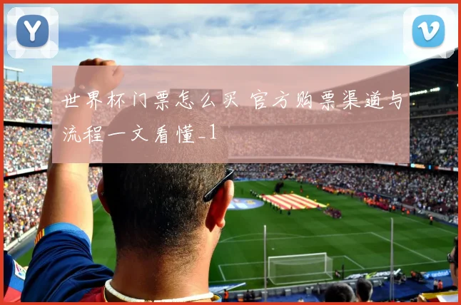 世界杯门票怎么买 官方购票渠道与流程一文看懂_1