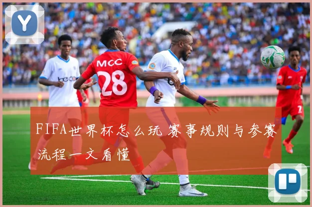 FIFA世界杯怎么玩 赛事规则与参赛流程一文看懂