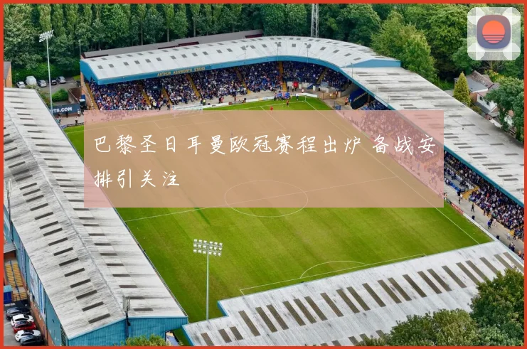 巴黎圣日耳曼欧冠赛程出炉 备战安排引关注