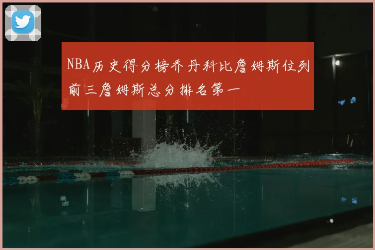 NBA历史得分榜乔丹科比詹姆斯位列前三詹姆斯总分排名第一